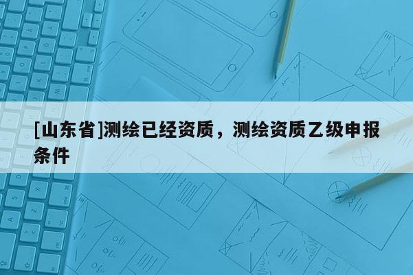 [山东省]测绘已经资质，测绘资质乙级申报条件