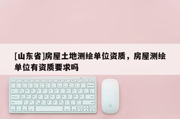 [山东省]房屋土地测绘单位资质，房屋测绘单位有资质要求吗