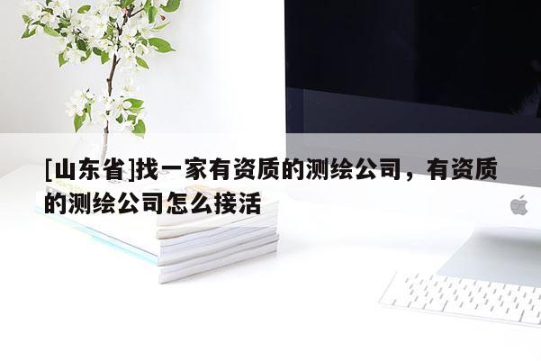 [山东省]找一家有资质的测绘公司，有资质的测绘公司怎么接活