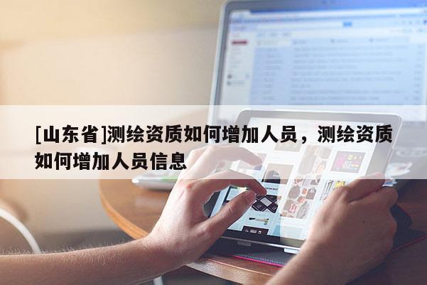 [山东省]测绘资质如何增加人员，测绘资质如何增加人员信息