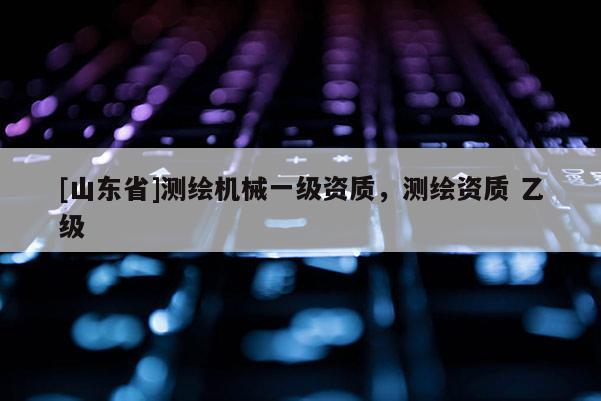 [山东省]测绘机械一级资质，测绘资质 乙级