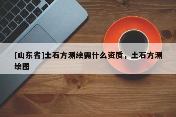 [山东省]土石方测绘需什么资质，土石方测绘图