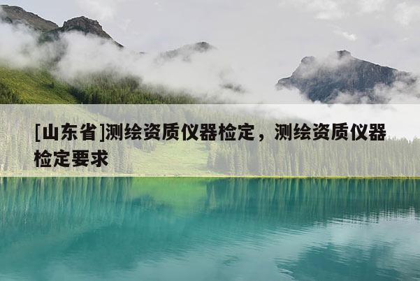 [山东省]测绘资质仪器检定，测绘资质仪器检定要求