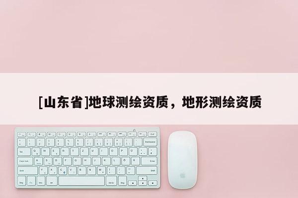 [山东省]地球测绘资质，地形测绘资质