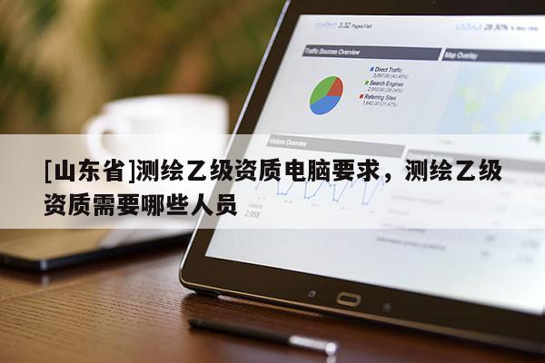 [山东省]测绘乙级资质电脑要求，测绘乙级资质需要哪些人员