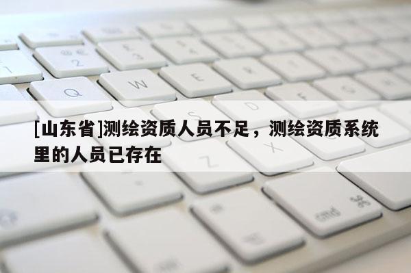 [山东省]测绘资质人员不足，测绘资质系统里的人员已存在