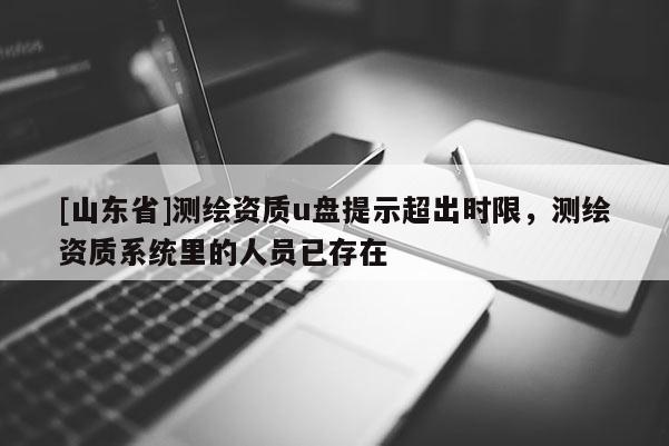 [山东省]测绘资质u盘提示超出时限，测绘资质系统里的人员已存在