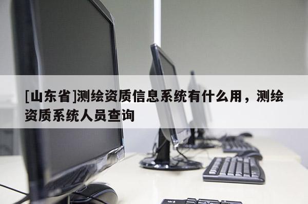 [山东省]测绘资质信息系统有什么用，测绘资质系统人员查询