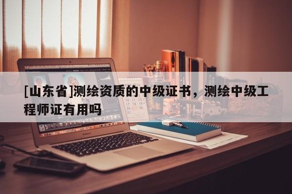 [山东省]测绘资质的中级证书，测绘中级工程师证有用吗