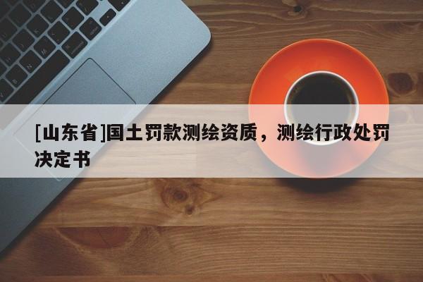 [山东省]国土罚款测绘资质，测绘行政处罚决定书