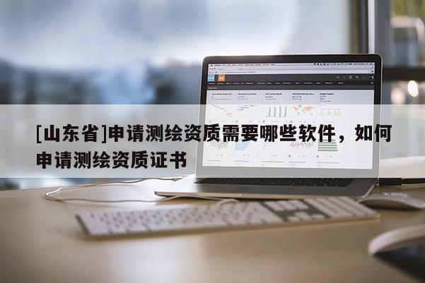 [山东省]申请测绘资质需要哪些软件，如何申请测绘资质证书