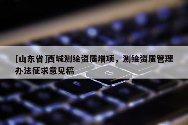 [山东省]西城测绘资质增项，测绘资质管理办法征求意见稿