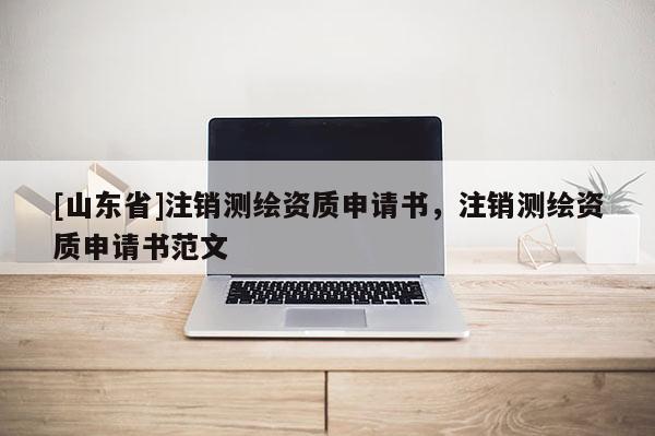 [山东省]注销测绘资质申请书，注销测绘资质申请书范文