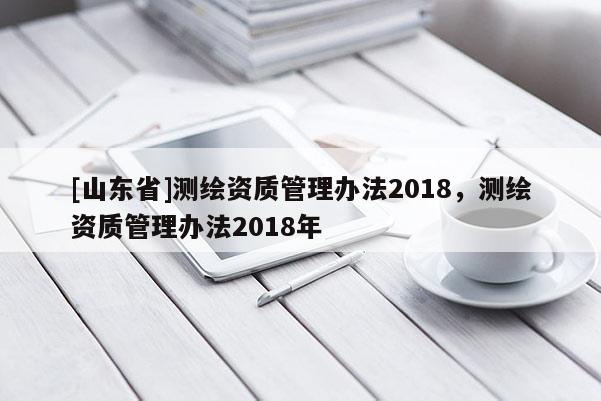 [山东省]测绘资质管理办法2018，测绘资质管理办法2018年