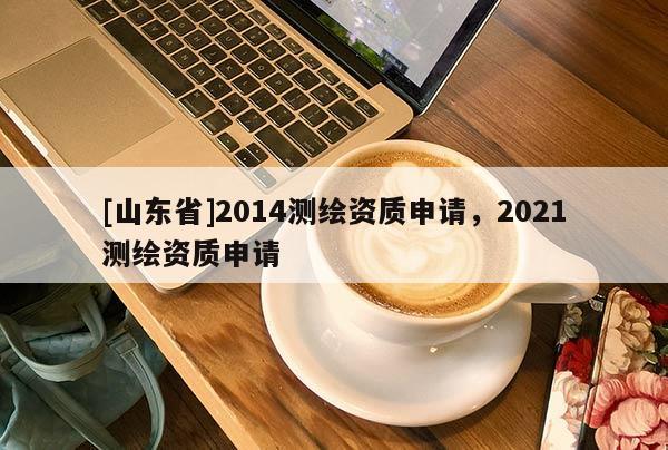 [山东省]2014测绘资质申请，2021测绘资质申请