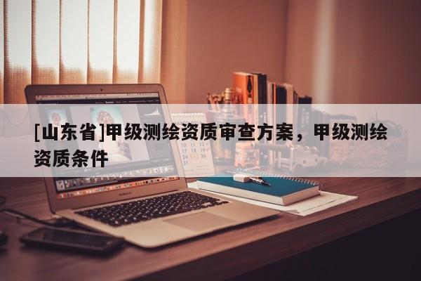 [山东省]甲级测绘资质审查方案，甲级测绘资质条件
