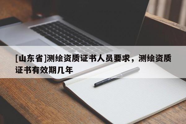 [山东省]测绘资质证书人员要求，测绘资质证书有效期几年