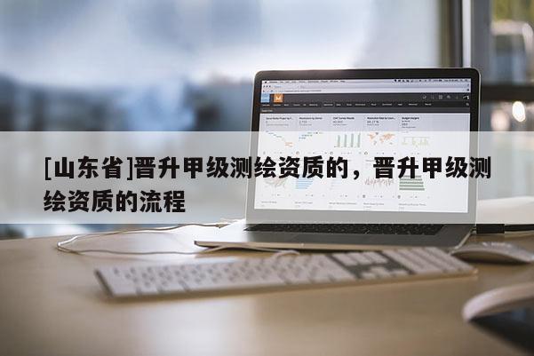 [山东省]晋升甲级测绘资质的，晋升甲级测绘资质的流程