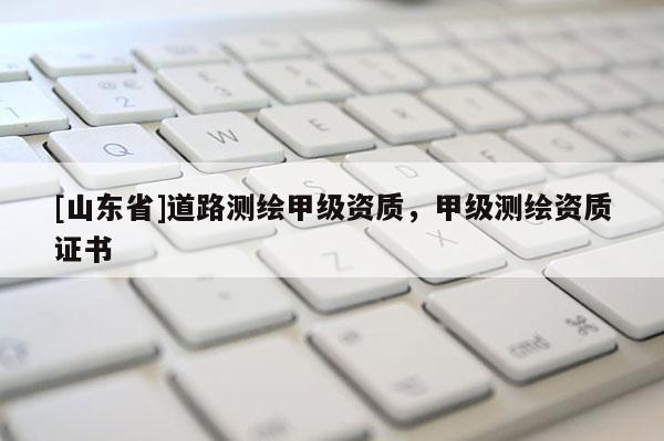 [山东省]道路测绘甲级资质，甲级测绘资质证书