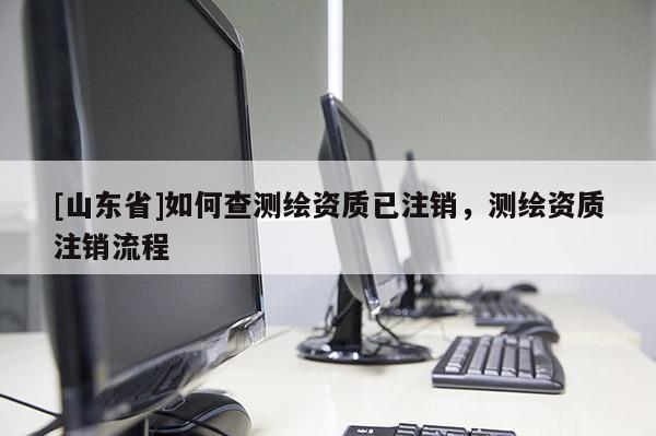 [山东省]如何查测绘资质已注销，测绘资质注销流程