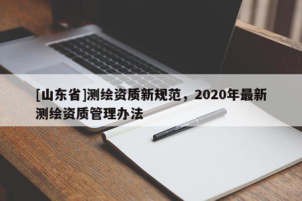 [山东省]测绘资质新规范，2020年最新测绘资质管理办法
