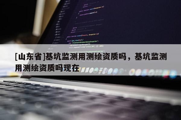 [山东省]基坑监测用测绘资质吗，基坑监测用测绘资质吗现在