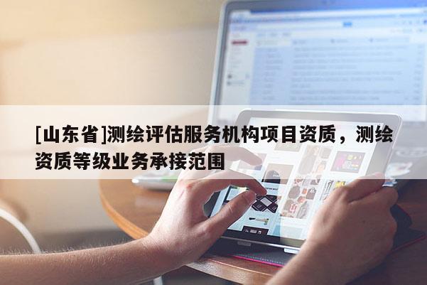 [山东省]测绘评估服务机构项目资质，测绘资质等级业务承接范围