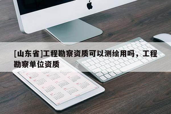 [山东省]工程勘察资质可以测绘用吗，工程勘察单位资质