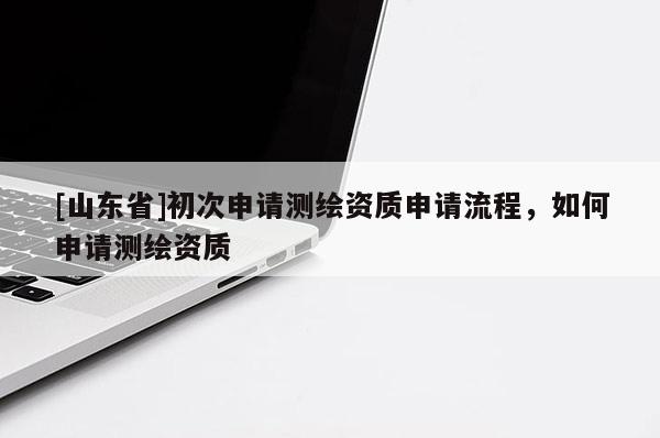 [山东省]初次申请测绘资质申请流程，如何申请测绘资质