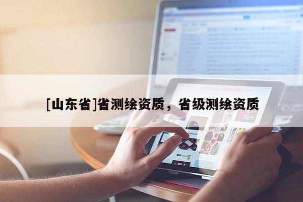[山东省]省测绘资质，省级测绘资质