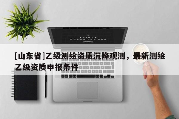 [山东省]乙级测绘资质沉降观测，最新测绘乙级资质申报条件