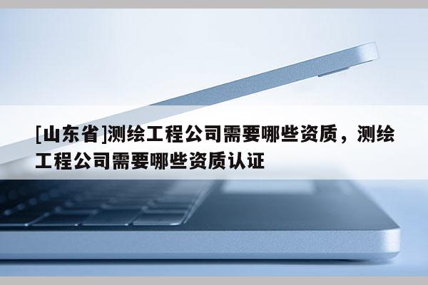 [山东省]测绘工程公司需要哪些资质，测绘工程公司需要哪些资质认证