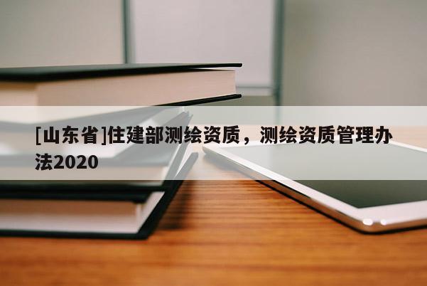 [山东省]住建部测绘资质，测绘资质管理办法2020