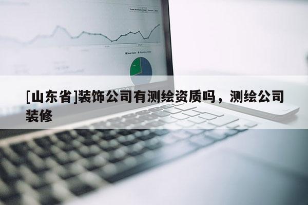[山东省]装饰公司有测绘资质吗，测绘公司装修