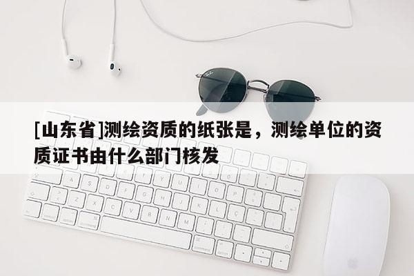 [山东省]测绘资质的纸张是，测绘单位的资质证书由什么部门核发