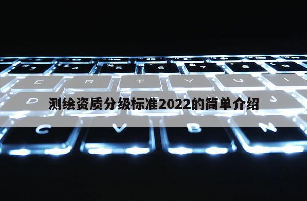 测绘资质分级标准2022的简单介绍