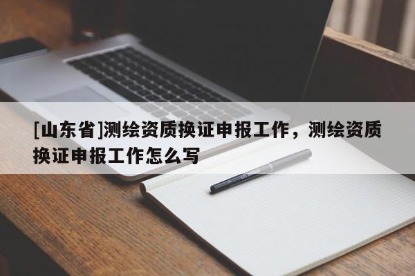 [山东省]测绘资质换证申报工作，测绘资质换证申报工作怎么写