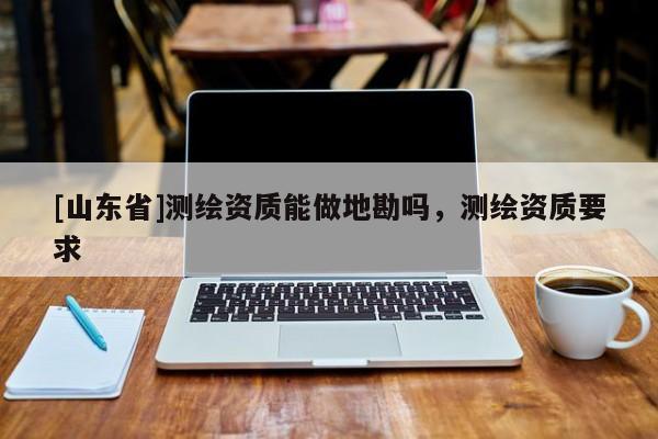 [山东省]测绘资质能做地勘吗，测绘资质要求
