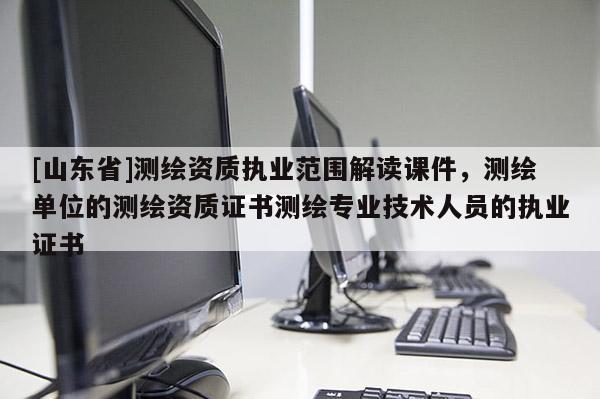 [山东省]测绘资质执业范围解读课件，测绘单位的测绘资质证书测绘专业技术人员的执业证书