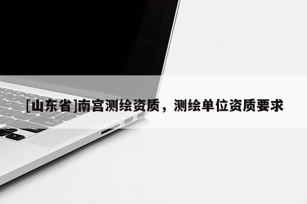 [山东省]南宫测绘资质，测绘单位资质要求