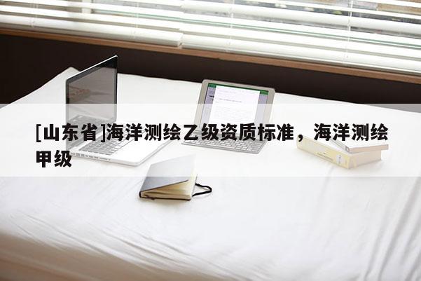 [山东省]海洋测绘乙级资质标准，海洋测绘甲级
