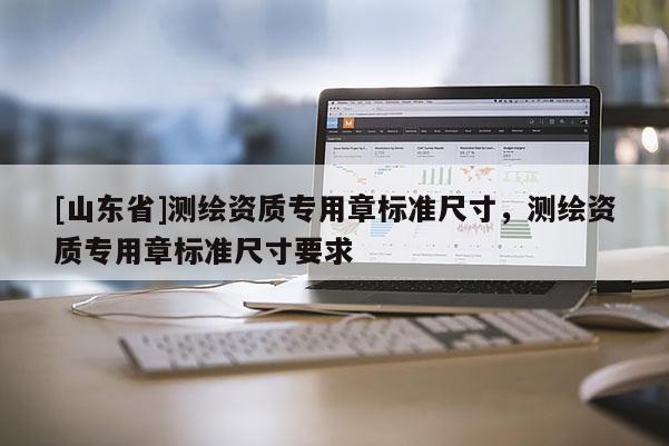 [山东省]测绘资质专用章标准尺寸，测绘资质专用章标准尺寸要求