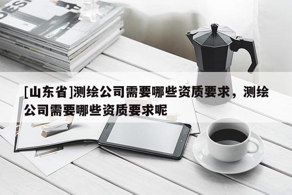 [山东省]测绘公司需要哪些资质要求，测绘公司需要哪些资质要求呢