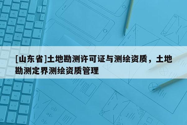 [山东省]土地勘测许可证与测绘资质，土地勘测定界测绘资质管理