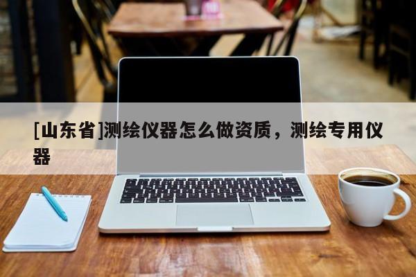 [山东省]测绘仪器怎么做资质，测绘专用仪器