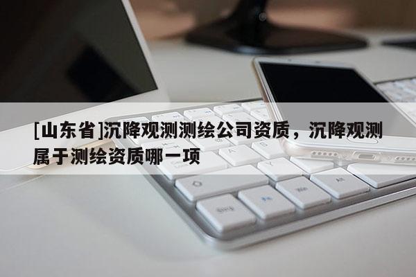 [山东省]沉降观测测绘公司资质，沉降观测属于测绘资质哪一项