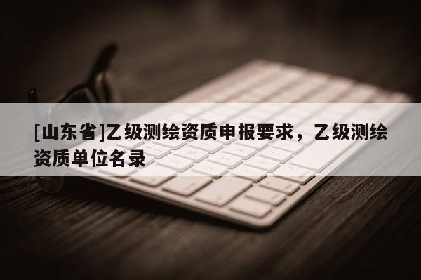 [山东省]乙级测绘资质申报要求，乙级测绘资质单位名录