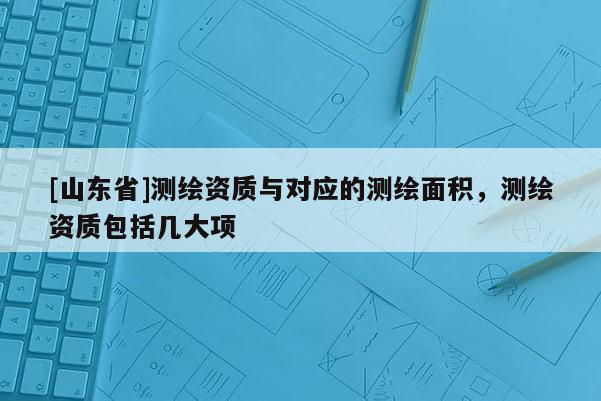 [山东省]测绘资质与对应的测绘面积，测绘资质包括几大项