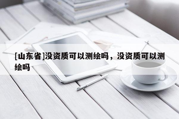 [山东省]没资质可以测绘吗，没资质可以测绘吗