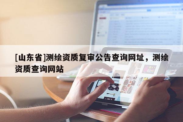 [山东省]测绘资质复审公告查询网址，测绘资质查询网站